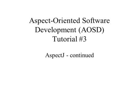 Aspect-Oriented Software Development (AOSD) Tutorial #3 AspectJ - continued.