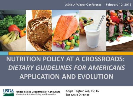 NUTRITION POLICY AT A CROSSROADS: DIETARY GUIDELINES FOR AMERICANS APPLICATION AND EVOLUTION ASNNA Winter Conference February 12, 2015 Angie Tagtow, MS,