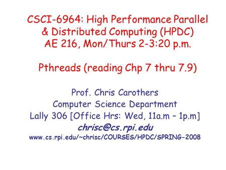 CSCI-6964: High Performance Parallel & Distributed Computing (HPDC) AE 216, Mon/Thurs 2-3:20 p.m. Pthreads (reading Chp 7 thru 7.9) Prof. Chris Carothers.