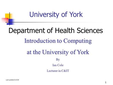 1 University of York Department of Health Sciences Introduction to Computing at the University of York By Ian Cole Lecturer in C&IT Last updated 6/4/04.