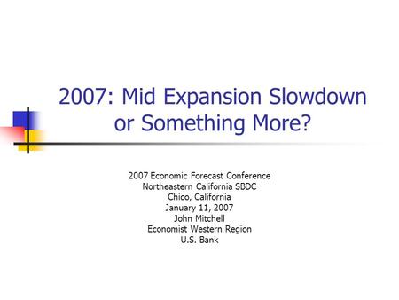 2007: Mid Expansion Slowdown or Something More? 2007 Economic Forecast Conference Northeastern California SBDC Chico, California January 11, 2007 John.