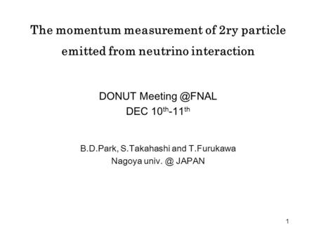 1 The momentum measurement of 2ry particle emitted from neutrino interaction DONUT DEC 10 th -11 th B.D.Park, S.Takahashi and T.Furukawa.