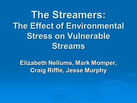 The Streamers: The Effect of Environmental Stress on Vulnerable Streams Elizabeth Nellums, Mark Momper, Craig Riffle, Jesse Murphy.