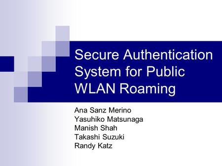 Secure Authentication System for Public WLAN Roaming Ana Sanz Merino Yasuhiko Matsunaga Manish Shah Takashi Suzuki Randy Katz.