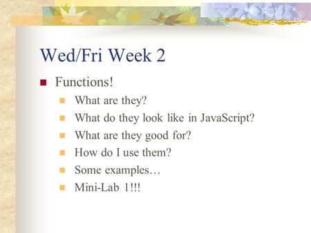 Wed/Fri Week 2 Functions! What are they? What do they look like in JavaScript? What are they good for? How do I use them? Some examples… Mini-Lab 1!!!