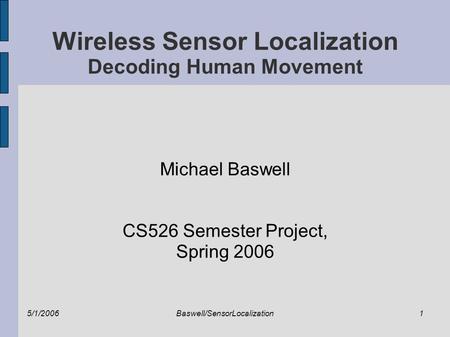 5/1/2006Baswell/SensorLocalization1 Wireless Sensor Localization Decoding Human Movement Michael Baswell CS526 Semester Project, Spring 2006.