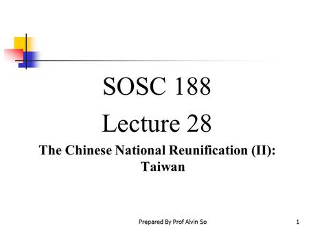 Prepared By Prof Alvin So1 SOSC 188 Lecture 28 The Chinese National Reunification (II): Taiwan.