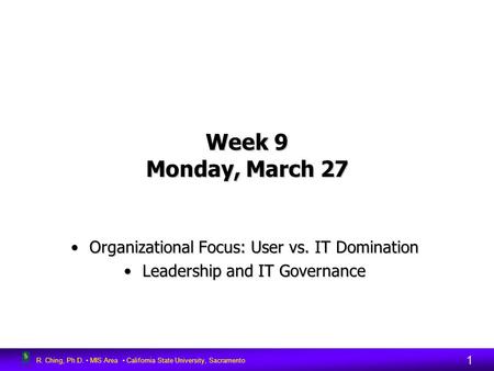 R. Ching, Ph.D. MIS Area California State University, Sacramento 1 Week 9 Monday, March 27 Organizational Focus: User vs. IT DominationOrganizational Focus: