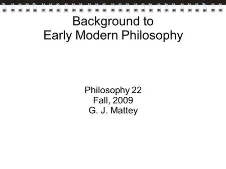 Background to Early Modern Philosophy Philosophy 22 Fall, 2009 G. J. Mattey.