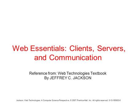Jackson, Web Technologies: A Computer Science Perspective, © 2007 Prentice-Hall, Inc. All rights reserved. 0-13-185603-0 Web Essentials: Clients, Servers,