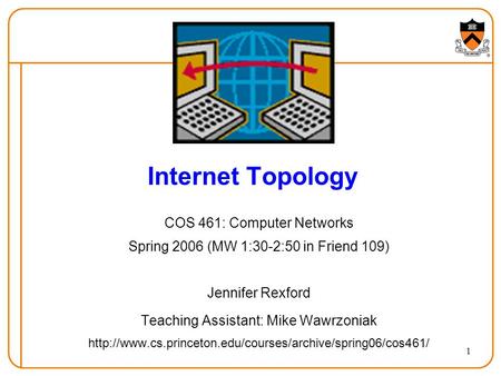 1 Internet Topology COS 461: Computer Networks Spring 2006 (MW 1:30-2:50 in Friend 109) Jennifer Rexford Teaching Assistant: Mike Wawrzoniak