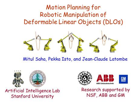 Motion Planning for Robotic Manipulation of Deformable Linear Objects (DLOs) Mitul Saha, Pekka Isto, and Jean-Claude Latombe Research supported by NSF,