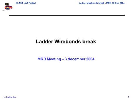 GLAST LAT ProjectLadder wirebonds break - MRB 03 Dec 2004 L. Latronico1 Ladder Wirebonds break MRB Meeting – 3 december 2004.