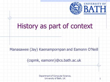 Department of Computer Science, University of Bath, UK1 History as part of context Manasawee (Jay) Kaenampornpan and Eamonn O’Neill {cspmk,