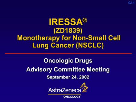 CI-1 IRESSA ® (ZD1839) Monotherapy for Non-Small Cell Lung Cancer (NSCLC) Oncologic Drugs Advisory Committee Meeting September 24, 2002 Oncologic Drugs.
