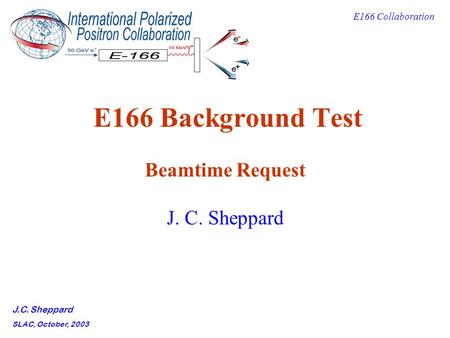 E166 Collaboration J.C. Sheppard SLAC, October, 2003 E166 Background Test Beamtime Request J. C. Sheppard.