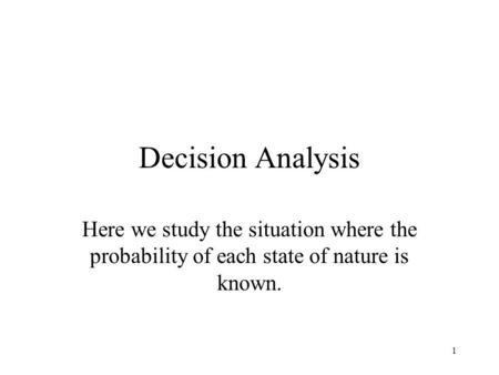 1 Decision Analysis Here we study the situation where the probability of each state of nature is known.