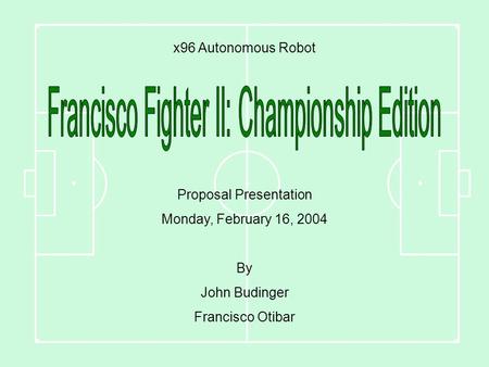 X96 Autonomous Robot Proposal Presentation Monday, February 16, 2004 By John Budinger Francisco Otibar.