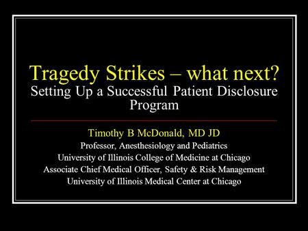 Tragedy Strikes – what next? Setting Up a Successful Patient Disclosure Program Timothy B McDonald, MD JD Professor, Anesthesiology and Pediatrics University.