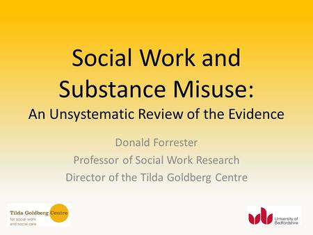 Social Work and Substance Misuse: An Unsystematic Review of the Evidence Donald Forrester Professor of Social Work Research Director of the Tilda Goldberg.