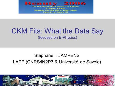 1 CKM Fits: What the Data Say (focused on B-Physics) Stéphane T’JAMPENS LAPP (CNRS/IN2P3 & Université de Savoie)