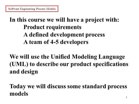1 Software Engineering Process Models In this course we will have a project with: Product requirements A defined development process A team of 4-5 developers.