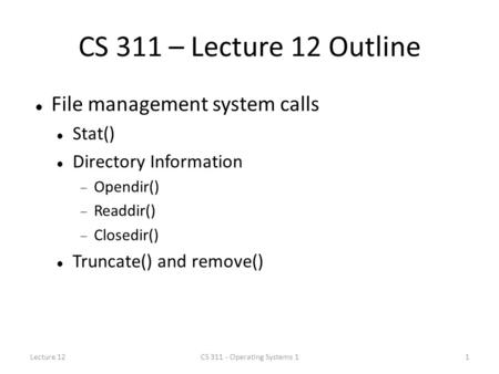 CS 311 – Lecture 12 Outline File management system calls Stat() Directory Information  Opendir()  Readdir()  Closedir() Truncate() and remove() Lecture.
