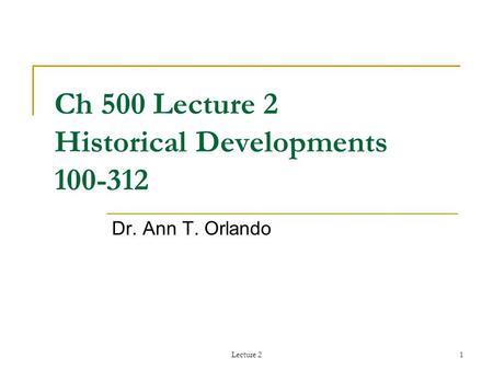 Lecture 21 Ch 500 Lecture 2 Historical Developments 100-312 Dr. Ann T. Orlando.