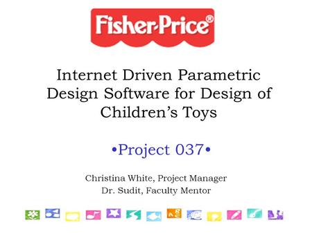 Internet Driven Parametric Design Software for Design of Children’s Toys Project 037 Christina White, Project Manager Dr. Sudit, Faculty Mentor.
