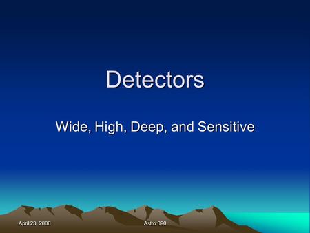 April 23, 2008 Astro 890 Detectors Wide, High, Deep, and Sensitive.