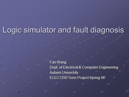 Logic simulator and fault diagnosis Fan Wang Dept. of Electrical & Computer Engineering Auburn University ELEC7250 Term Project Spring 06’