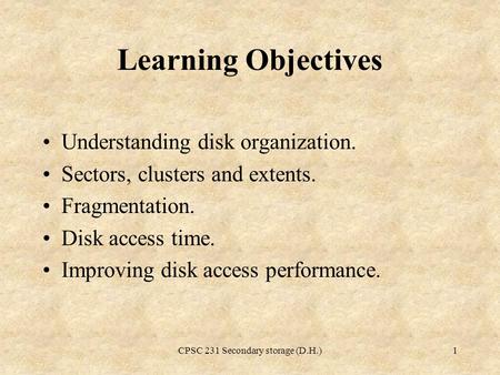 CPSC 231 Secondary storage (D.H.)1 Learning Objectives Understanding disk organization. Sectors, clusters and extents. Fragmentation. Disk access time.
