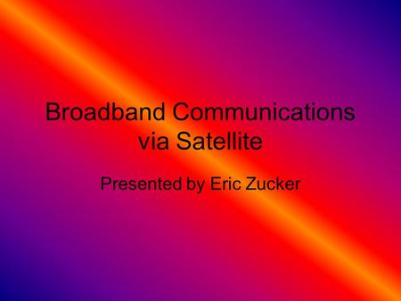 Broadband Communications via Satellite Presented by Eric Zucker.