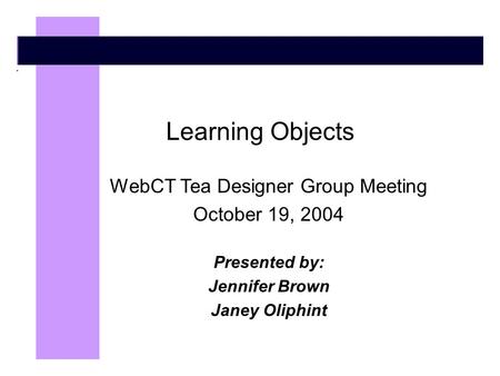 Learning Objects WebCT Tea Designer Group Meeting October 19, 2004 Presented by: Jennifer Brown Janey Oliphint.