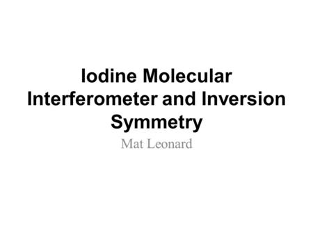 Iodine Molecular Interferometer and Inversion Symmetry Mat Leonard.
