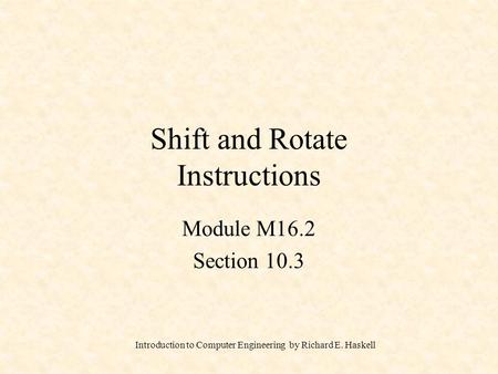 Introduction to Computer Engineering by Richard E. Haskell Shift and Rotate Instructions Module M16.2 Section 10.3.