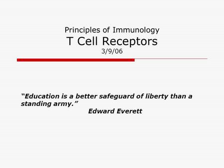 Principles of Immunology T Cell Receptors 3/9/06 “Education is a better safeguard of liberty than a standing army.” Edward Everett.