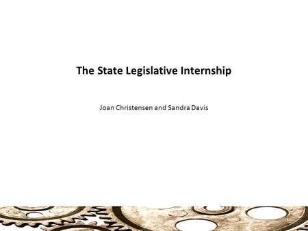 The State Legislative Internship Joan Christensen and Sandra Davis 1.