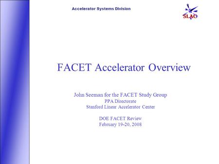 Accelerator Systems Division FACET Accelerator Overview John Seeman for the FACET Study Group PPA Directorate Stanford Linear Accelerator Center DOE FACET.