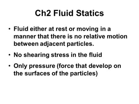 Ch2 Fluid Statics Fluid either at rest or moving in a manner that there is no relative motion between adjacent particles. No shearing stress in the fluid.