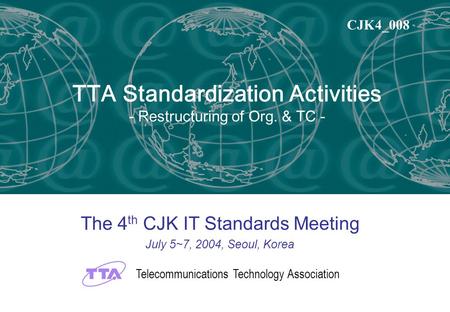 TTA Standardization Activities - Restructuring of Org. & TC - The 4 th CJK IT Standards Meeting July 5~7, 2004, Seoul, Korea Telecommunications Technology.