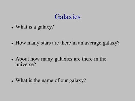 Galaxies What is a galaxy? How many stars are there in an average galaxy? About how many galaxies are there in the universe? What is the name of our galaxy?