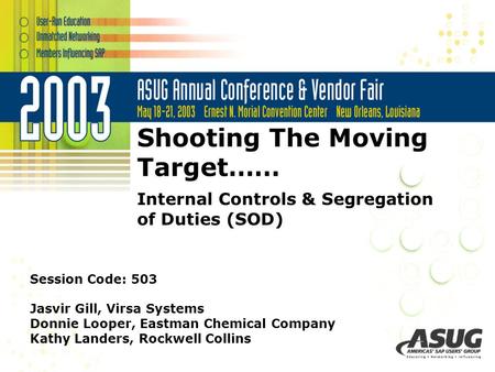 Shooting The Moving Target…… Internal Controls & Segregation of Duties (SOD) Session Code: 503 Jasvir Gill, Virsa Systems Donnie Looper, Eastman Chemical.