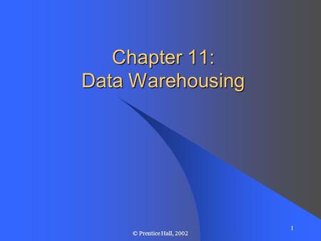 1 © Prentice Hall, 2002 Chapter 11: Data Warehousing.