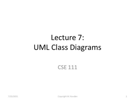 Lecture 7: UML Class Diagrams CSE 111 7/15/20151Copyright W. Howden.