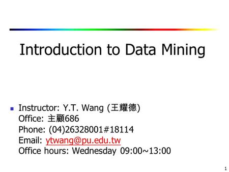 1 Introduction to Data Mining Instructor: Y.T. Wang ( 王耀德 ) Office: 主顧 686 Phone: (04)26328001#18114   Office hours: