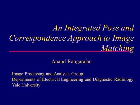 An Integrated Pose and Correspondence Approach to Image Matching Anand Rangarajan Image Processing and Analysis Group Departments of Electrical Engineering.
