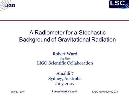 July 13, 2007 Robert Ward, Caltech LIGO-G070406-00-Z 1 Robert Ward for the LIGO Scientific Collaboration Amaldi 7 Sydney, Australia July 2007 A Radiometer.