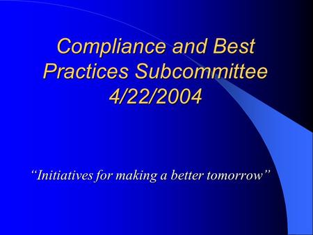 Compliance and Best Practices Subcommittee 4/22/2004 “Initiatives for making a better tomorrow”