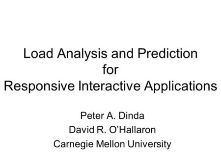 Load Analysis and Prediction for Responsive Interactive Applications Peter A. Dinda David R. O’Hallaron Carnegie Mellon University.